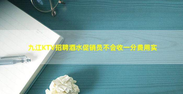 九江KTV招聘酒水促销员不会收一分费用实